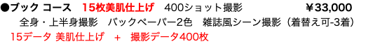 ●ブック コース　15枚美肌仕上げ 400ショット撮影 ￥33,000 全身・上半身撮影　バックペーパー2色　雑誌風シーン撮影（着替え可-3着） 　15データ 美肌仕上げ　+　撮影データ400枚