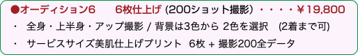 &nbsp;●オーディション6 　6枚仕上げ (200ショット撮影）・・・・￥19,800 ・ 全身・上半身・アップ撮影 / 背景は3色から 2色を選択　(2着まで可) ・ サービスサイズ美肌仕上げプリント 6枚 + 撮影200全データ