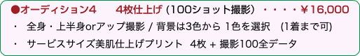 　●オーディション4  4枚仕上げ (100ショット撮影）・・・・￥16,000 ・ 全身・上半身orアップ撮影 / 背景は3色から 1色を選択　(1着まで可) ・ サービスサイズ美肌仕上げプリント 4枚 + 撮影100全データ