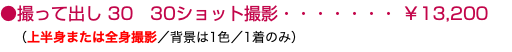 ●撮って出し 30 30ショット撮影・・・・・・・ ￥13,200 （上半身または全身撮影／背景は1色／1着のみ）